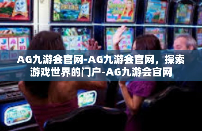 AG九游会官网-AG九游会官网，探索游戏世界的门户-AG九游会官网
