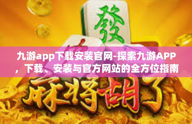 九游app下载安装官网-探索九游APP，下载、安装与官方网站的全方位指南-九游app下载安装官网