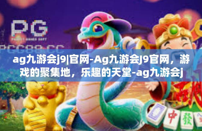 ag九游会j9|官网-Ag九游会J9官网，游戏的聚集地，乐趣的天堂-ag九游会j9|官网