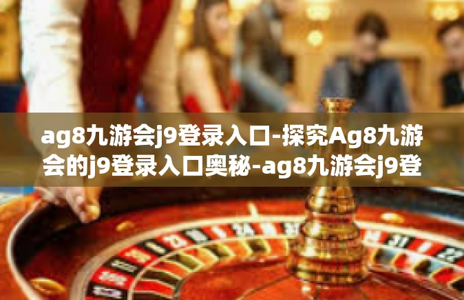 ag8九游会j9登录入口-探究Ag8九游会的j9登录入口奥秘-ag8九游会j9登录入口