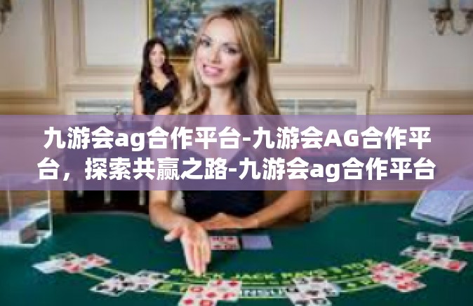 九游会ag合作平台-九游会AG合作平台，探索共赢之路-九游会ag合作平台