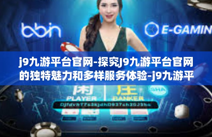 j9九游平台官网-探究J9九游平台官网的独特魅力和多样服务体验-j9九游平台官网