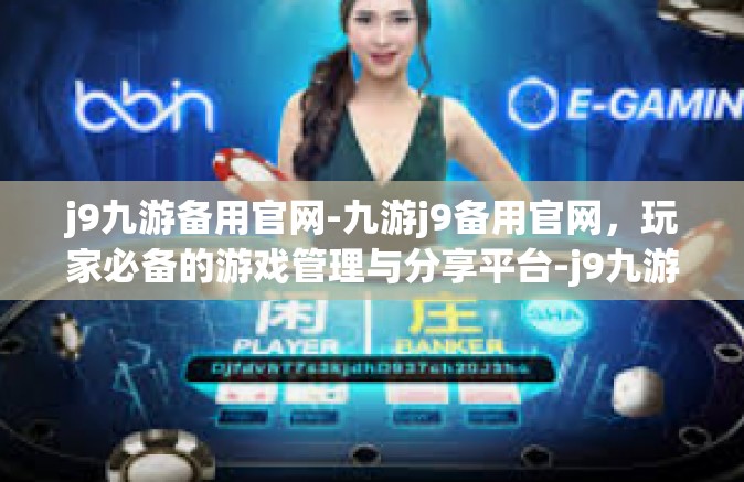 j9九游备用官网-九游j9备用官网，玩家必备的游戏管理与分享平台-j9九游备用官网