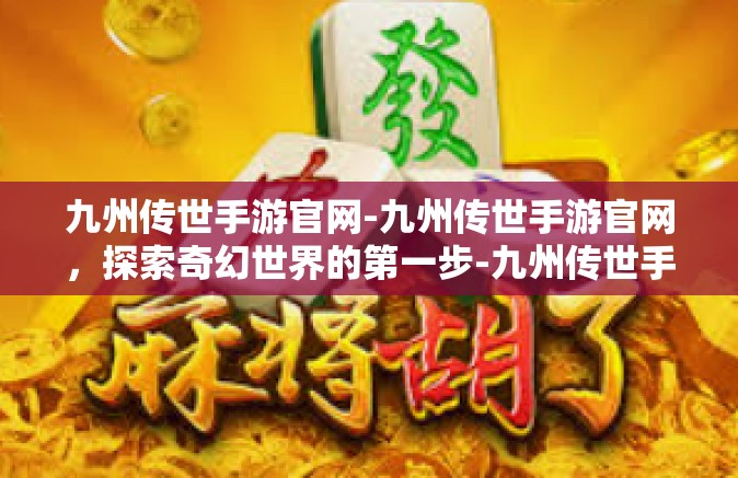 九州传世手游官网-九州传世手游官网，探索奇幻世界的第一步-九州传世手游官网