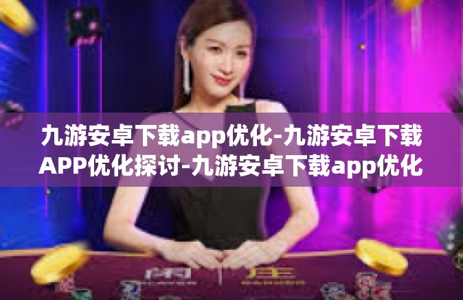 九游安卓下载app优化-九游安卓下载APP优化探讨-九游安卓下载app优化