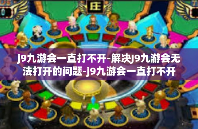 j9九游会一直打不开-解决J9九游会无法打开的问题-j9九游会一直打不开