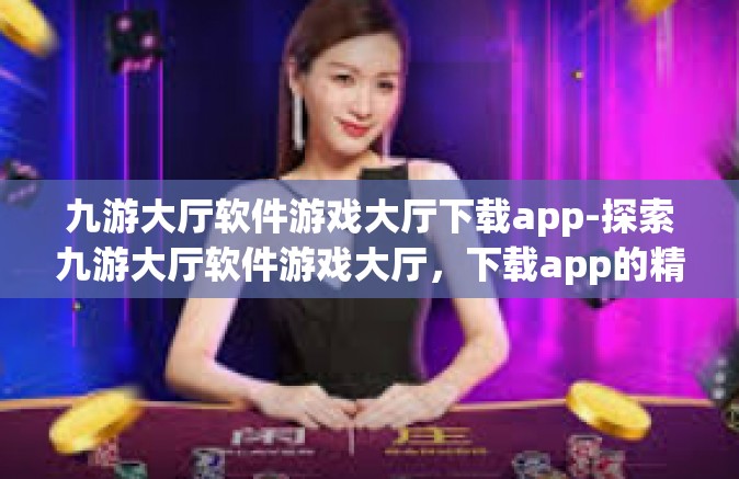 九游大厅软件游戏大厅下载app-探索九游大厅软件游戏大厅，下载app的精彩体验之旅-九游大厅软件游戏大厅下载app