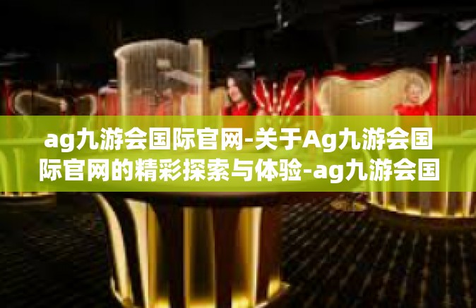 ag九游会国际官网-关于Ag九游会国际官网的精彩探索与体验-ag九游会国际官网