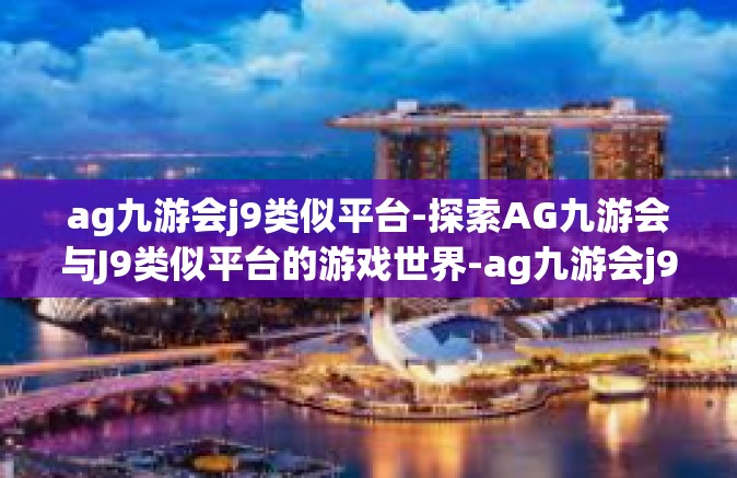 ag九游会j9类似平台-探索AG九游会与J9类似平台的游戏世界-ag九游会j9类似平台