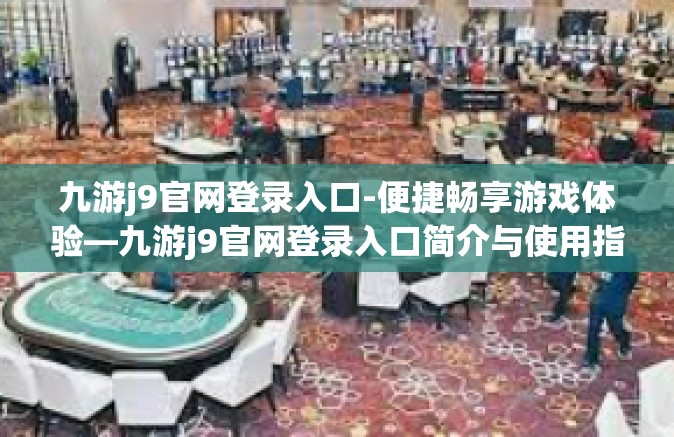 九游j9官网登录入口-便捷畅享游戏体验—九游j9官网登录入口简介与使用指南-九游j9官网登录入口