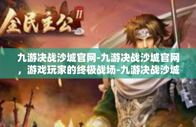 九游决战沙城官网-九游决战沙城官网，游戏玩家的终极战场-九游决战沙城官网