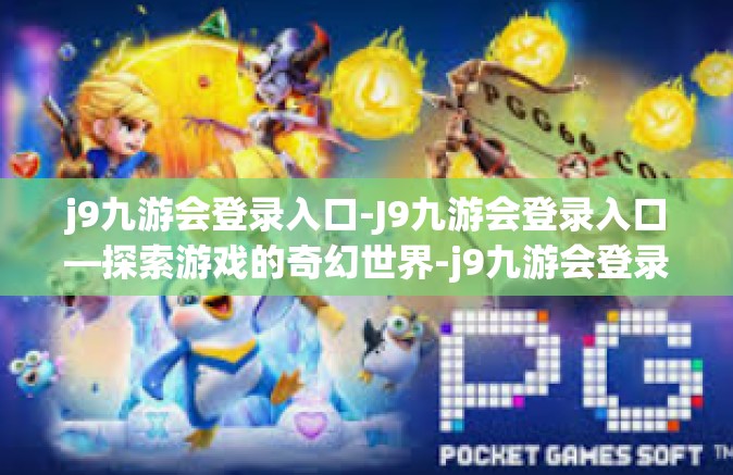 j9九游会登录入口-J9九游会登录入口—探索游戏的奇幻世界-j9九游会登录入口