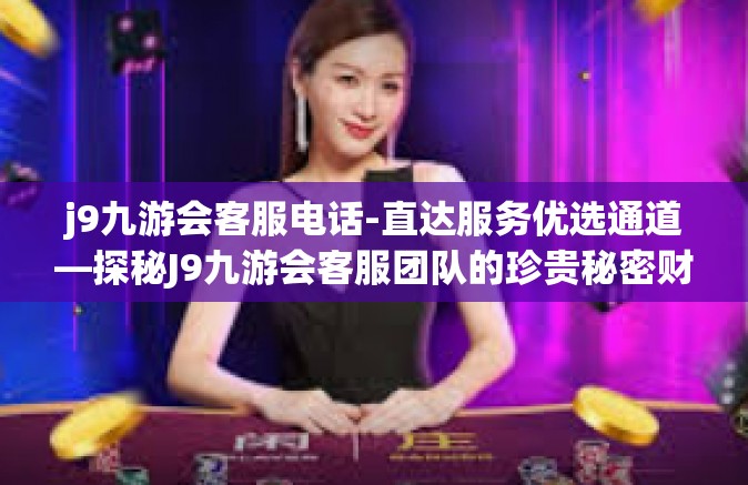 j9九游会客服电话-直达服务优选通道—探秘J9九游会客服团队的珍贵秘密财富电话-j9九游会客服电话