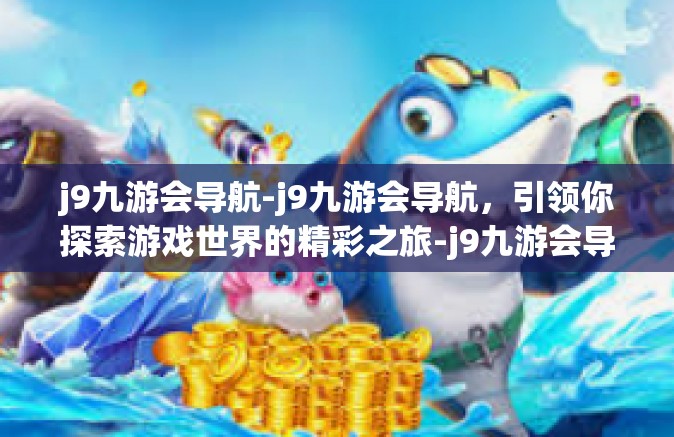 j9九游会导航-j9九游会导航，引领你探索游戏世界的精彩之旅-j9九游会导航
