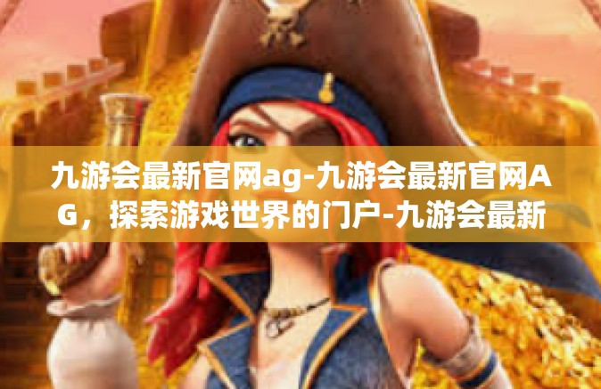 九游会最新官网ag-九游会最新官网AG，探索游戏世界的门户-九游会最新官网ag