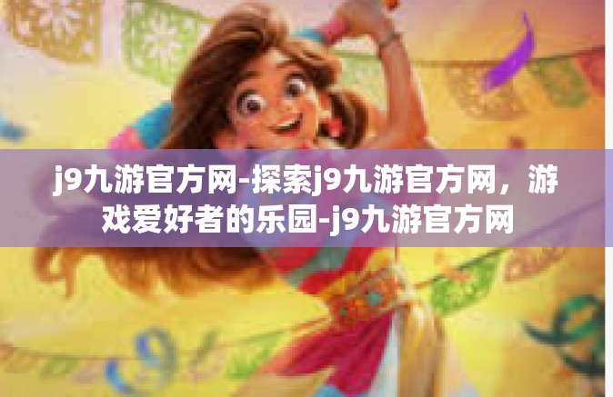 j9九游官方网-探索j9九游官方网，游戏爱好者的乐园-j9九游官方网