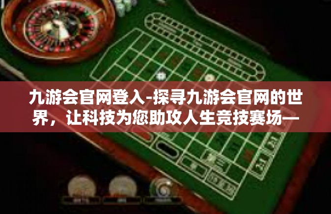 九游会官网登入-探寻九游会官网的世界，让科技为您助攻人生竞技赛场—一路驭游的互动新领域解读与入口指南-九游会官网登入