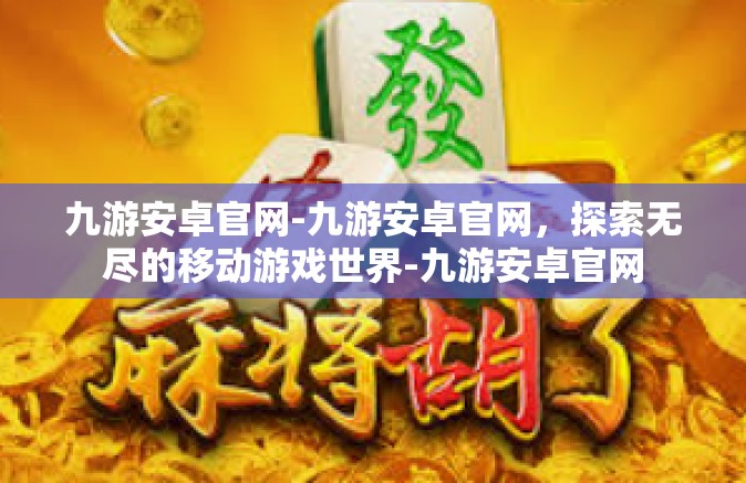 九游安卓官网-九游安卓官网，探索无尽的移动游戏世界-九游安卓官网