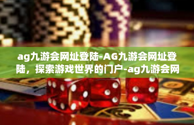 ag九游会网址登陆-AG九游会网址登陆，探索游戏世界的门户-ag九游会网址登陆