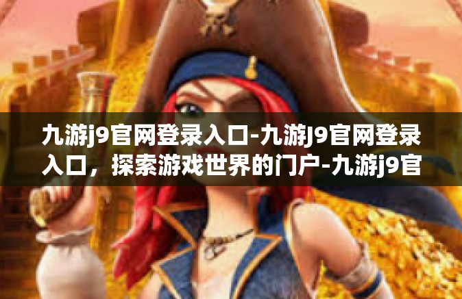 九游j9官网登录入口-九游J9官网登录入口，探索游戏世界的门户-九游j9官网登录入口