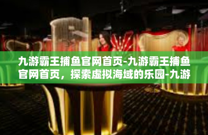 九游霸王捕鱼官网首页-九游霸王捕鱼官网首页，探索虚拟海域的乐园-九游霸王捕鱼官网首页