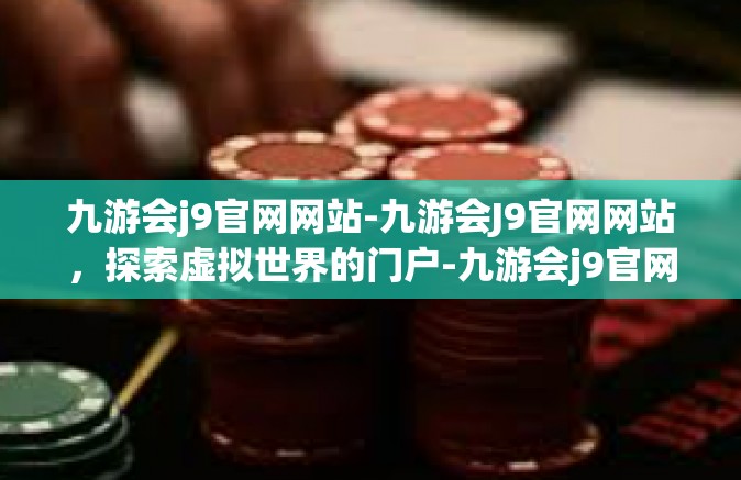 九游会j9官网网站-九游会J9官网网站，探索虚拟世界的门户-九游会j9官网网站