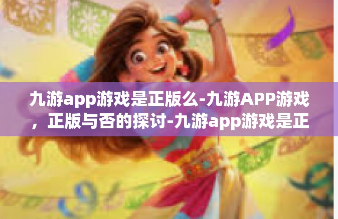 九游app游戏是正版么-九游APP游戏，正版与否的探讨-九游app游戏是正版么