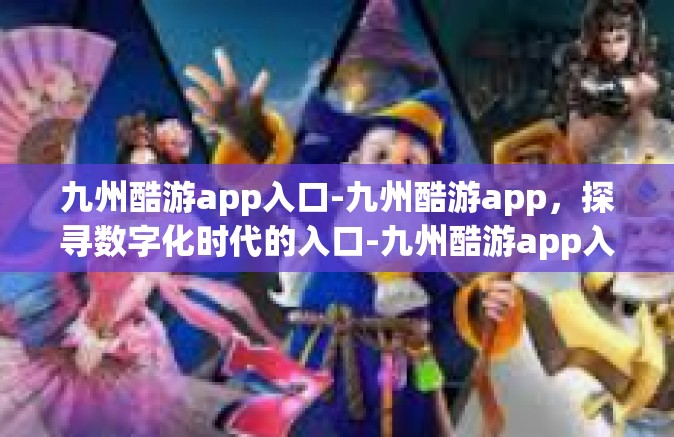 九州酷游app入口-九州酷游app，探寻数字化时代的入口-九州酷游app入口