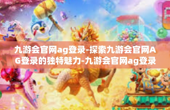九游会官网ag登录-探索九游会官网AG登录的独特魅力-九游会官网ag登录