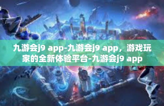 九游会j9 app-九游会j9 app，游戏玩家的全新体验平台-九游会j9 app