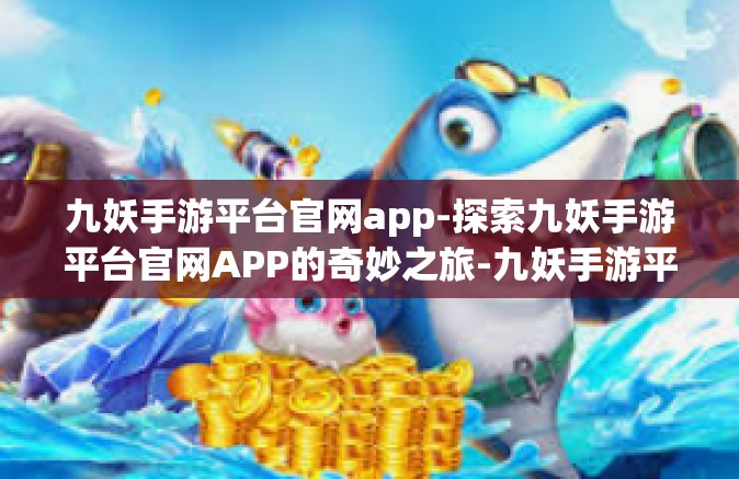九妖手游平台官网app-探索九妖手游平台官网APP的奇妙之旅-九妖手游平台官网app
