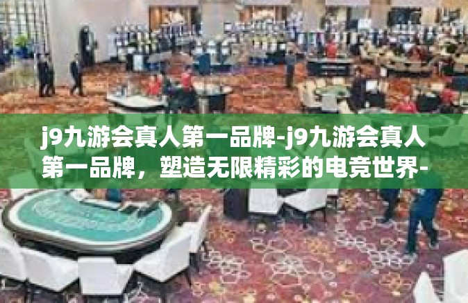 j9九游会真人第一品牌-j9九游会真人第一品牌，塑造无限精彩的电竞世界-j9九游会真人第一品牌