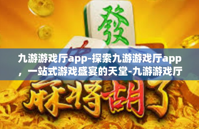 九游游戏厅app-探索九游游戏厅app，一站式游戏盛宴的天堂-九游游戏厅app