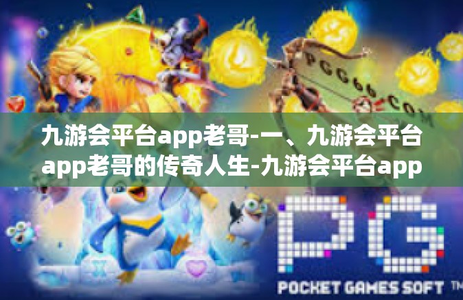 九游会平台app老哥-一、九游会平台app老哥的传奇人生-九游会平台app老哥