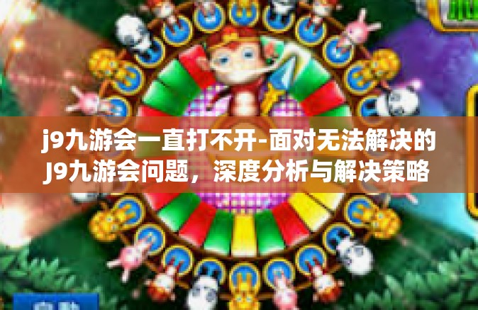 j9九游会一直打不开-面对无法解决的J9九游会问题，深度分析与解决策略-j9九游会一直打不开