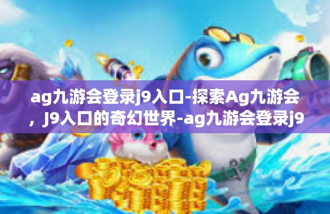 ag九游会登录j9入口-探索Ag九游会，J9入口的奇幻世界-ag九游会登录j9入口