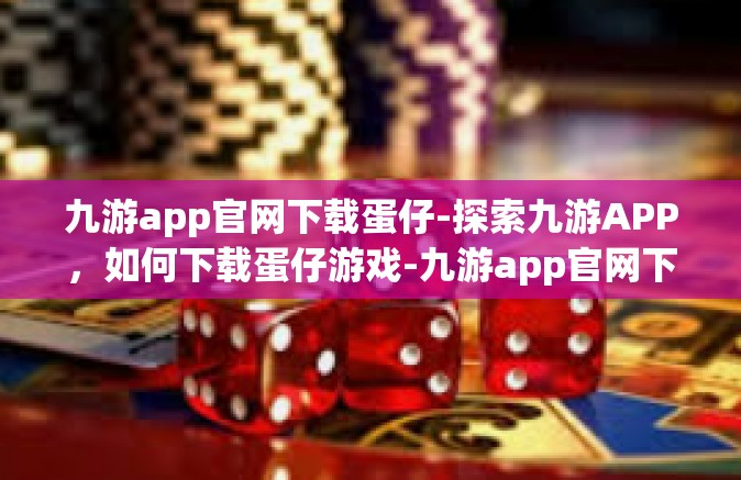 九游app官网下载蛋仔-探索九游APP，如何下载蛋仔游戏-九游app官网下载蛋仔