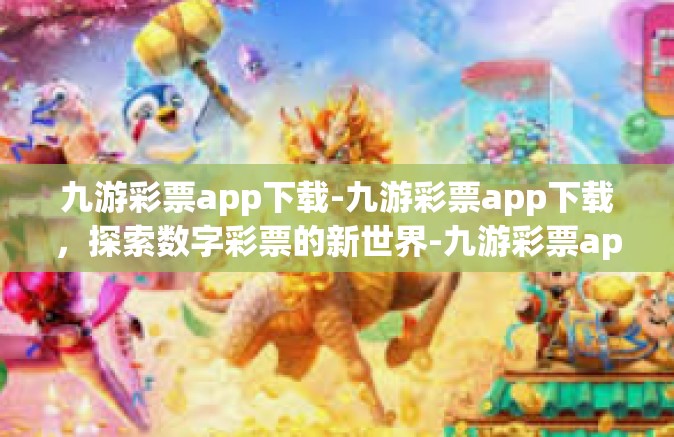 九游彩票app下载-九游彩票app下载，探索数字彩票的新世界-九游彩票app下载