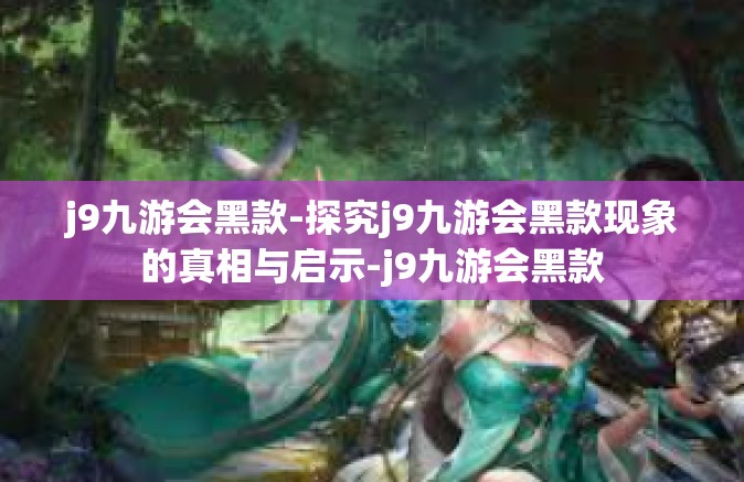 j9九游会黑款-探究j9九游会黑款现象的真相与启示-j9九游会黑款