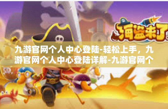 九游官网个人中心登陆-轻松上手，九游官网个人中心登陆详解-九游官网个人中心登陆