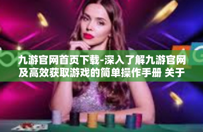 九游官网首页下载-深入了解九游官网及高效获取游戏的简单操作手册 关于如何进行下载交易版本合适的热门软件的务实解答指导专业手册（通用版）攻略系列之三-九游官网首页下载