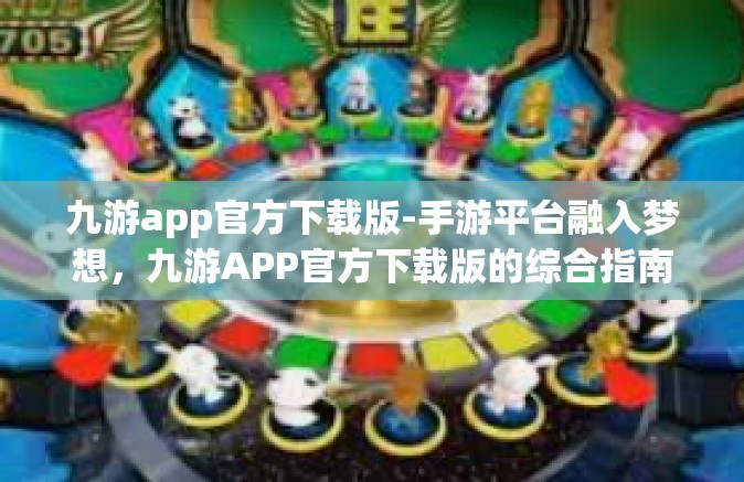 九游app官方下载版-手游平台融入梦想，九游APP官方下载版的综合指南-九游app官方下载版
