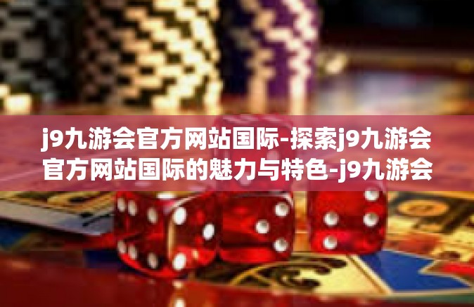 j9九游会官方网站国际-探索j9九游会官方网站国际的魅力与特色-j9九游会官方网站国际