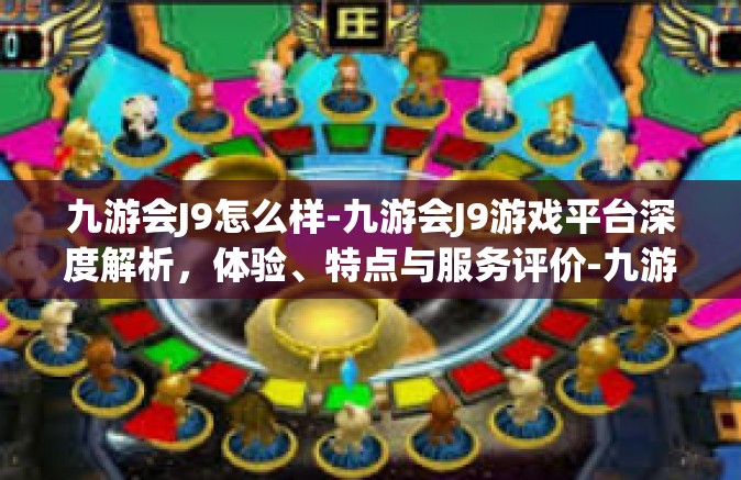 九游会J9怎么样-九游会J9游戏平台深度解析，体验、特点与服务评价-九游会J9怎么样