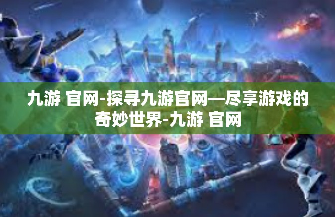 九游 官网-探寻九游官网—尽享游戏的奇妙世界-九游 官网