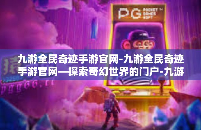 九游全民奇迹手游官网-九游全民奇迹手游官网—探索奇幻世界的门户-九游全民奇迹手游官网