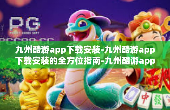 九州酷游app下载安装-九州酷游app下载安装的全方位指南-九州酷游app下载安装
