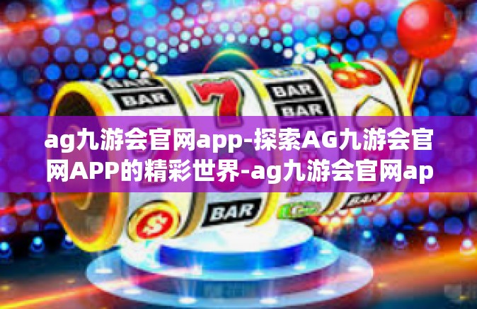 ag九游会官网app-探索AG九游会官网APP的精彩世界-ag九游会官网app