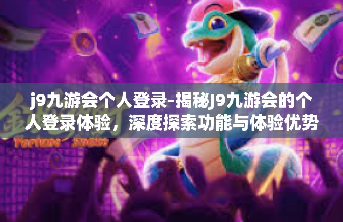 j9九游会个人登录-揭秘J9九游会的个人登录体验，深度探索功能与体验优势-j9九游会个人登录