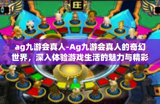 ag九游会真人-Ag九游会真人的奇幻世界，深入体验游戏生活的魅力与精彩-ag九游会真人